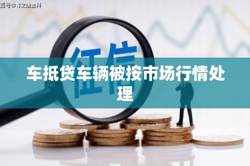 乌兰察布车抵贷车辆被按市场行情处理