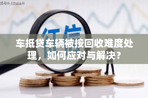 谢家集车抵贷车辆被按回收难度处理，如何应对与解决？