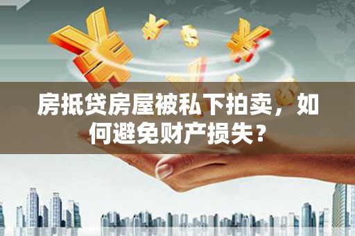 界首房抵贷房屋被私下拍卖，如何避免财产损失？